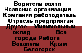 Водители вахта › Название организации ­ Компания-работодатель › Отрасль предприятия ­ Другое › Минимальный оклад ­ 50 000 - Все города Работа » Вакансии   . Крым,Белогорск